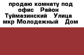 продаю комнату под офис › Район ­ Туймазинский › Улица ­ мкр Молодежный › Дом ­ 71 › Цена ­ 1 000 000 › Общая площадь ­ 13 - Башкортостан респ., Туймазинский р-н, Туймазы г. Недвижимость » Помещения продажа   